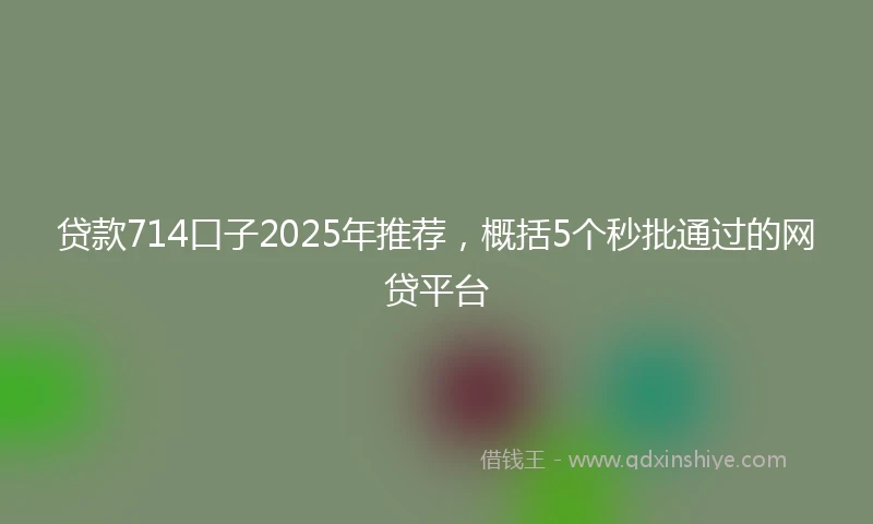 贷款714口子2025年推荐，概括5个秒批通过的网贷平台