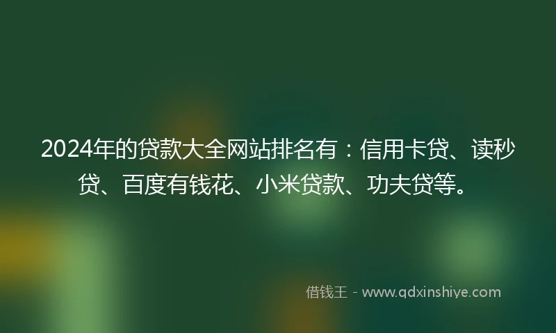 2024年的贷款大全网站排名有:信用卡贷、读秒贷、百度有钱花、小米贷款、功夫贷等。