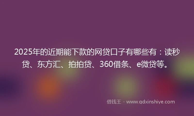 2025年的近期能下款的网贷口子有哪些有：读秒贷、东方汇、拍拍贷、360借条、e微贷等。