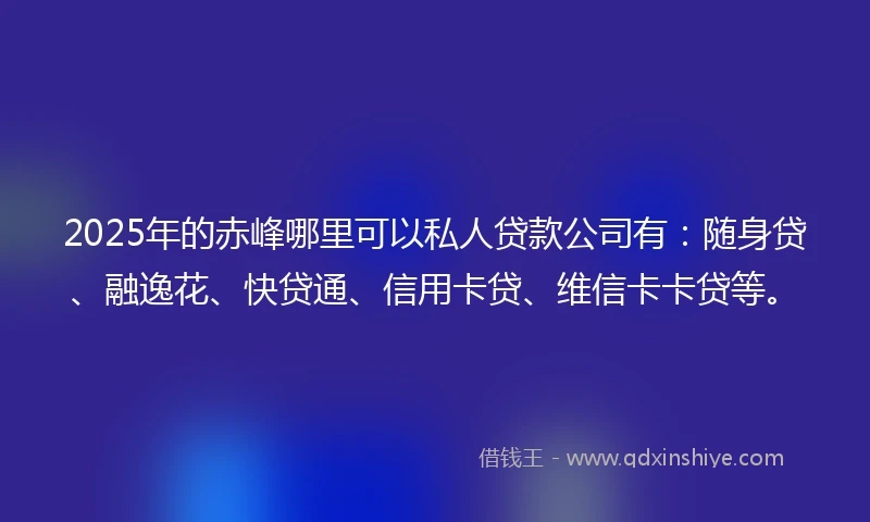 2025年的赤峰哪里可以私人贷款公司有：随身贷、融逸花、快贷通、信用卡贷、维信卡卡贷等。