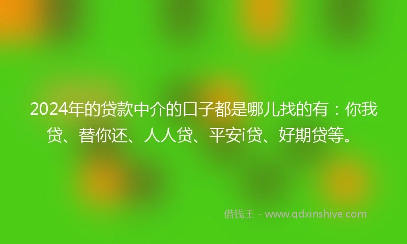 2024年的贷款中介的口子都是哪儿找的有：你我贷、替你还、人人贷、平安i贷、好期贷等。