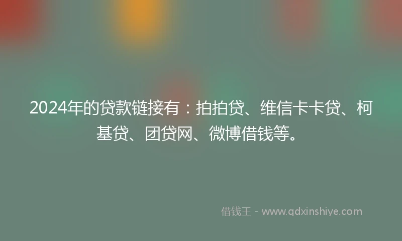 2024年的贷款链接有：拍拍贷、维信卡卡贷、柯基贷、团贷网、微博借钱等。
