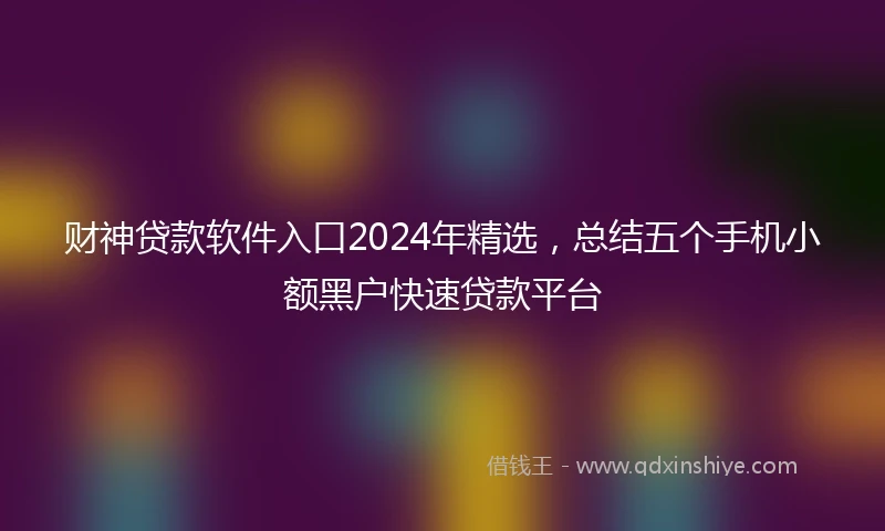 财神贷款软件入口2024年精选，总结五个手机小额黑户快速贷款平台