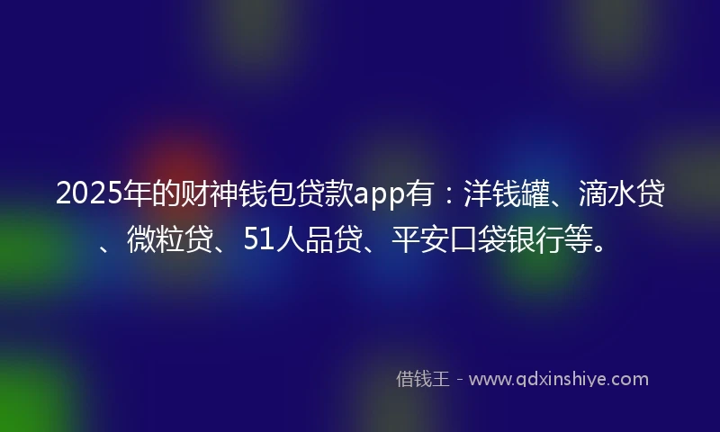 2025年的财神钱包贷款app有：洋钱罐、滴水贷、微粒贷、51人品贷、平安口袋银行等。