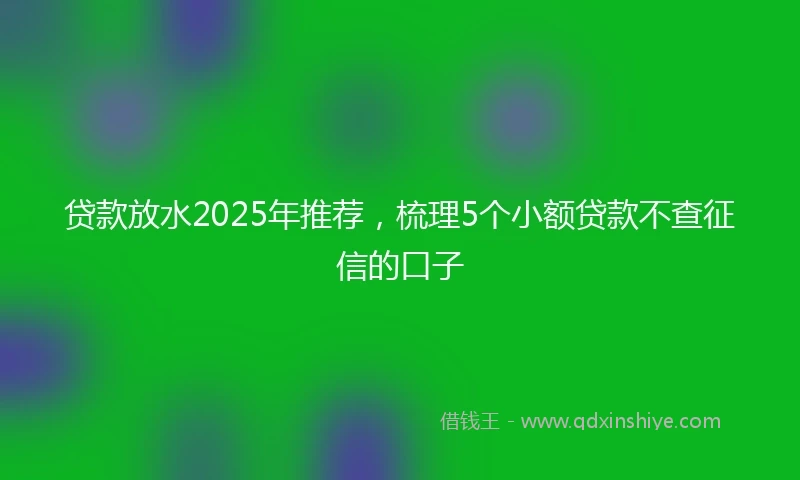贷款放水2025年推荐，梳理5个小额贷款不查征信的口子