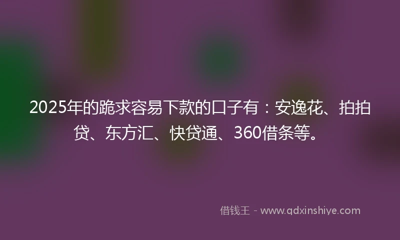 2025年的跪求容易下款的口子有：安逸花、拍拍贷、东方汇、快贷通、360借条等。