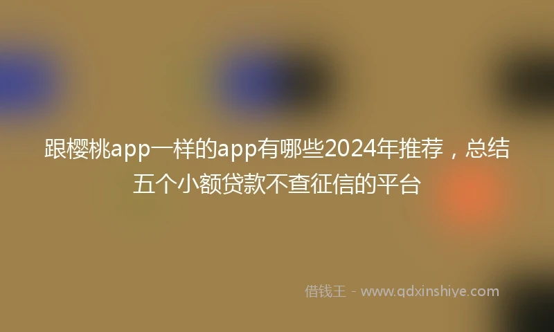 跟樱桃app一样的app有哪些2024年推荐，总结五个小额贷款不查征信的平台