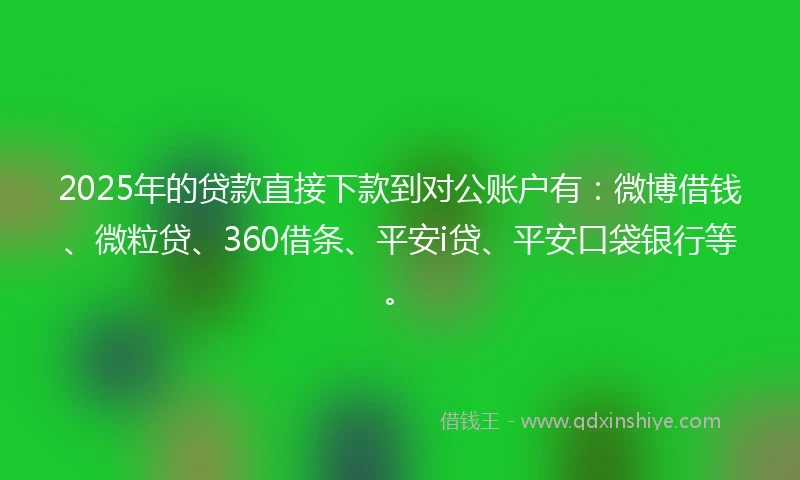 2025年的贷款直接下款到对公账户有：微博借钱、微粒贷、360借条、平安i贷、平安口袋银行等。