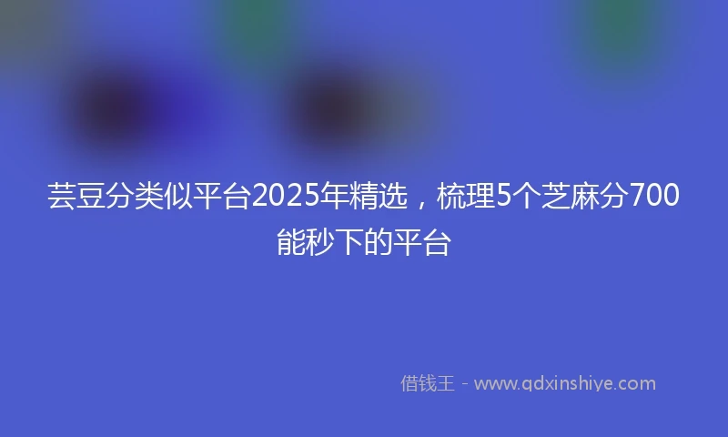 芸豆分类似平台2025年精选，梳理5个芝麻分700能秒下的平台