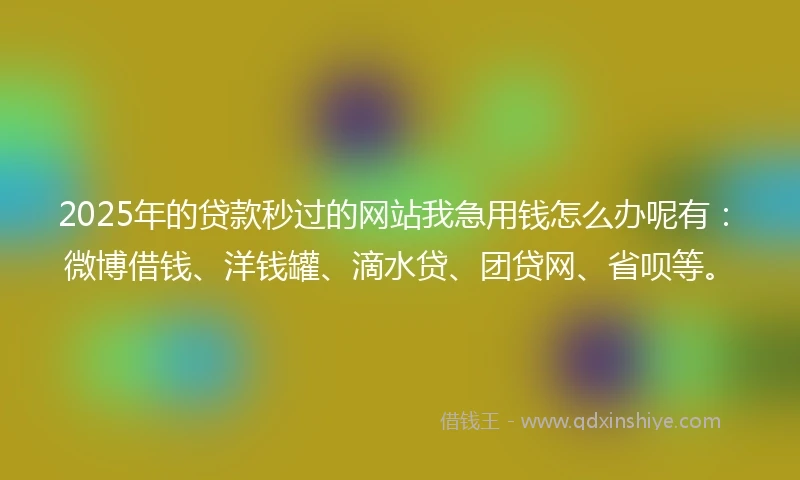 2025年的贷款秒过的网站我急用钱怎么办呢有:微博借钱、洋钱罐、滴水贷、团贷网、省呗等。