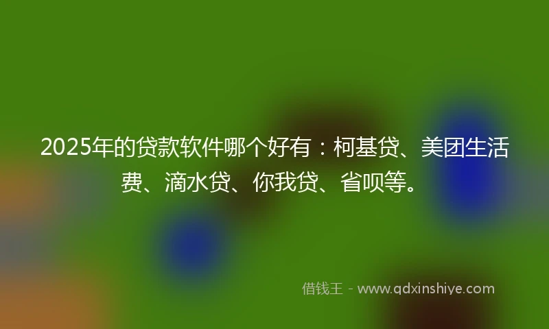 2025年的贷款软件哪个好有：柯基贷、美团生活费、滴水贷、你我贷、省呗等。