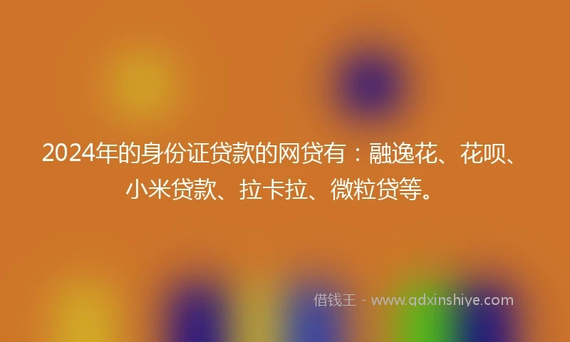 2024年的身份证贷款的网贷有：融逸花、花呗、小米贷款、拉卡拉、微粒贷等。