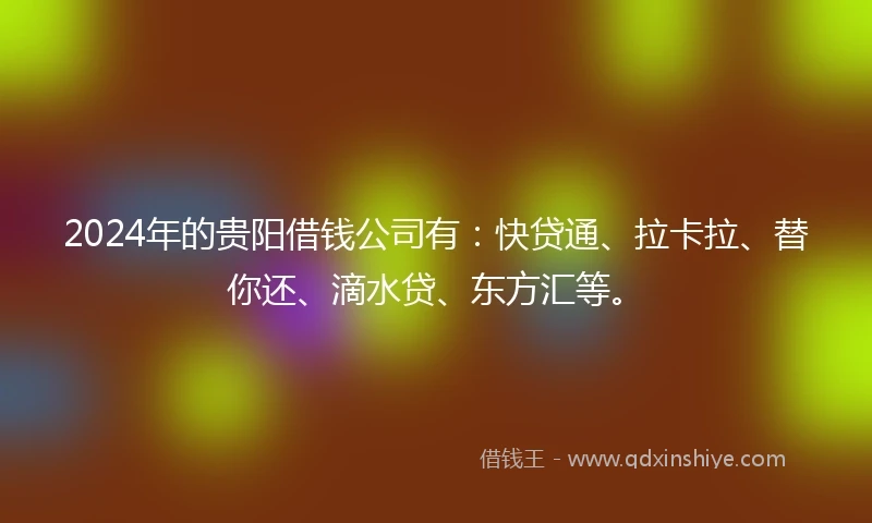 2024年的贵阳借钱公司有：快贷通、拉卡拉、替你还、滴水贷、东方汇等。