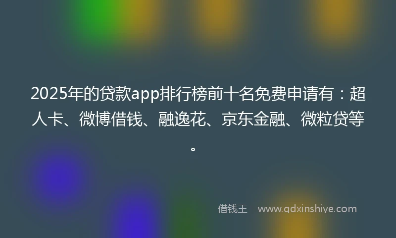 2025年的贷款app排行榜前十名免费申请有：超人卡、微博借钱、融逸花、京东金融、微粒贷等。