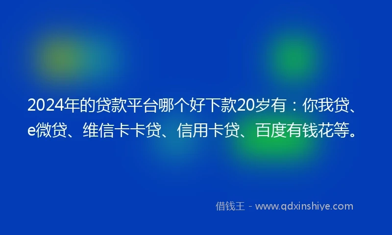 2024年的贷款平台哪个好下款20岁有：你我贷、e微贷、维信卡卡贷、信用卡贷、百度有钱花等。