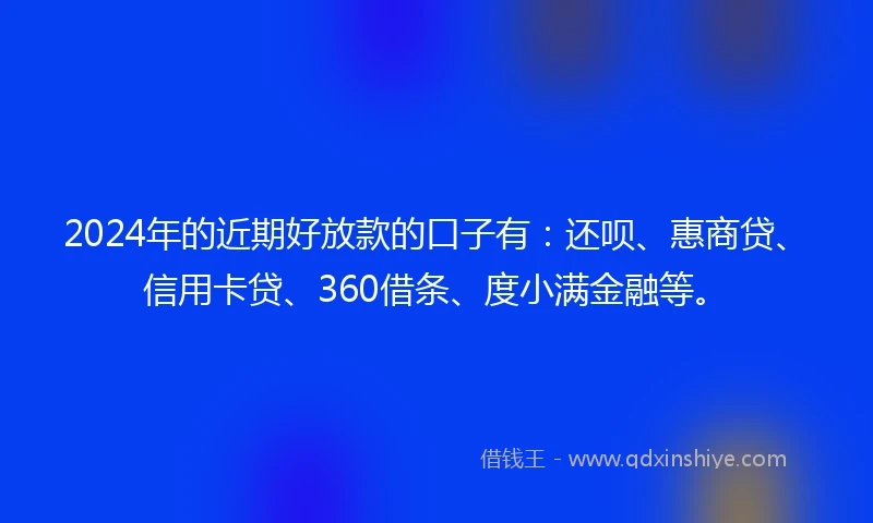 2024年的近期好放款的口子有：还呗、惠商贷、信用卡贷、360借条、度小满金融等。