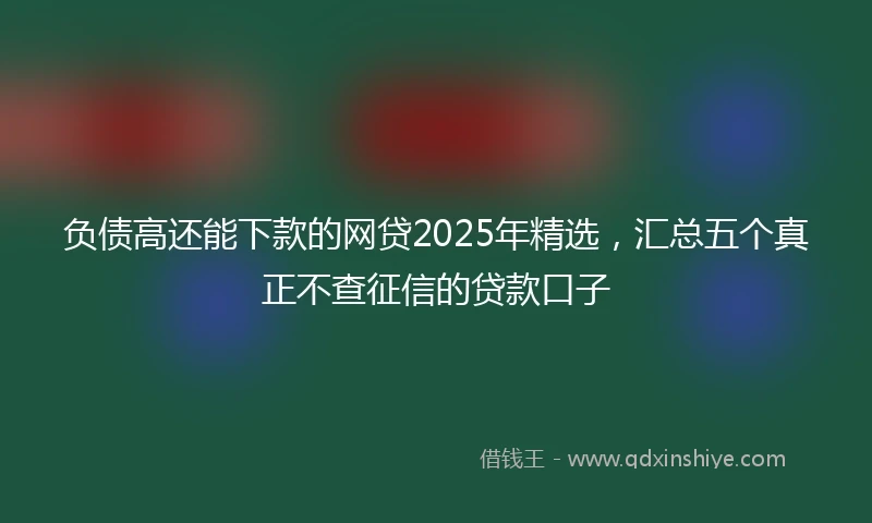负债高还能下款的网贷2025年精选，汇总五个真正不查征信的贷款口子