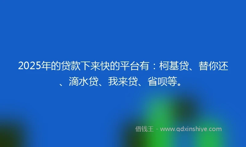 2025年的贷款下来快的平台有：柯基贷、替你还、滴水贷、我来贷、省呗等。