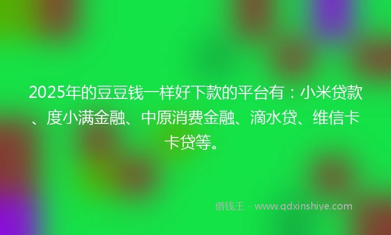 2025年的豆豆钱一样好下款的平台有：小米贷款、度小满金融、中原消费金融、滴水贷、维信卡卡贷等。