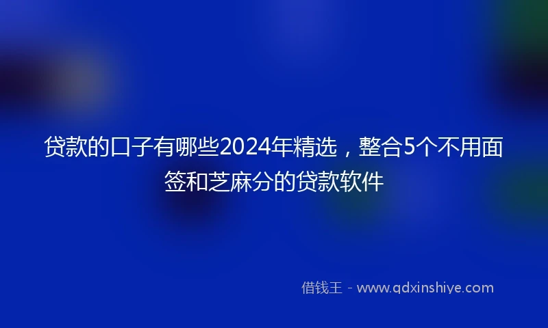 贷款的口子有哪些2024年精选，整合5个不用面签和芝麻分的贷款软件