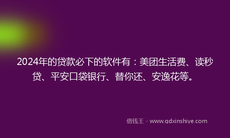 2024年的贷款必下的软件有：美团生活费、读秒贷、平安口袋银行、替你还、安逸花等。