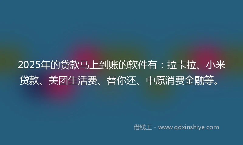 2025年的贷款马上到账的软件有：拉卡拉、小米贷款、美团生活费、替你还、中原消费金融等。