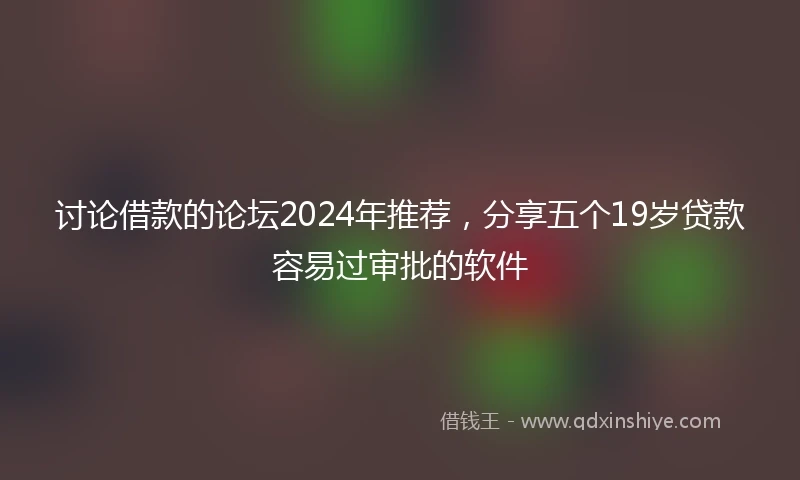 讨论借款的论坛2024年推荐，分享五个19岁贷款容易过审批的软件