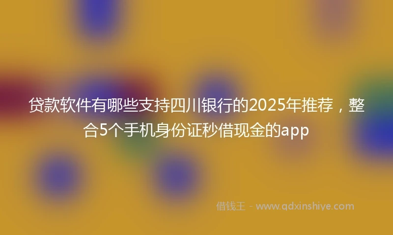 贷款软件有哪些支持四川银行的2025年推荐，整合5个手机身份证秒借现金的app