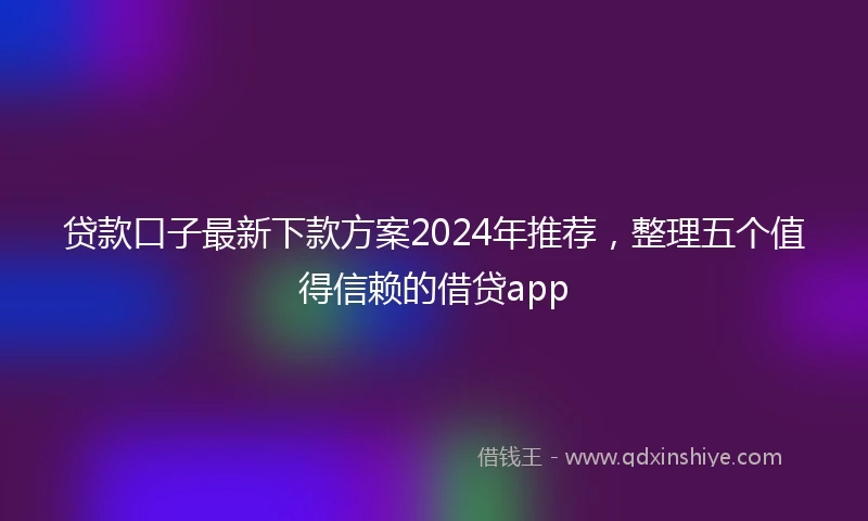 贷款口子最新下款方案2024年推荐，整理五个值得信赖的借贷app
