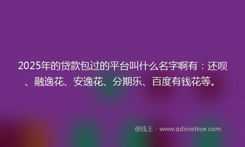 2025年的贷款包过的平台叫什么名字啊有：还呗、融逸花、安逸花、分期乐、百度有钱花等。