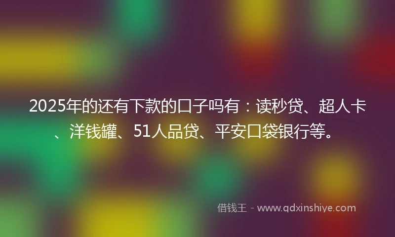 2025年的还有下款的口子吗有：读秒贷、超人卡、洋钱罐、51人品贷、平安口袋银行等。