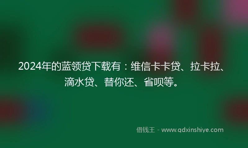 2024年的蓝领贷下载有：维信卡卡贷、拉卡拉、滴水贷、替你还、省呗等。