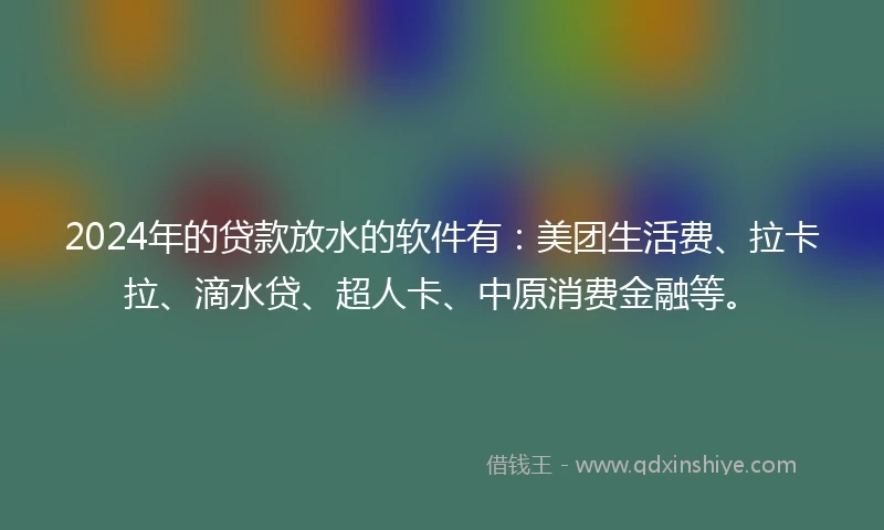 2024年的贷款放水的软件有：美团生活费、拉卡拉、滴水贷、超人卡、中原消费金融等。