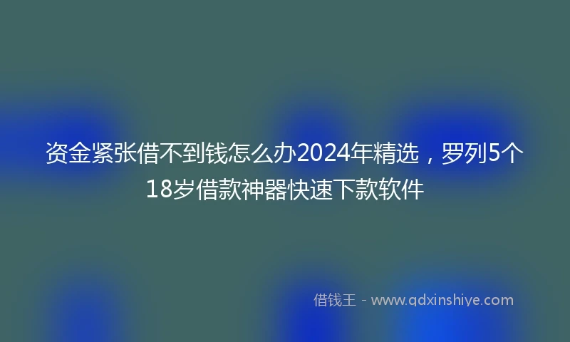 资金紧张借不到钱怎么办2024年精选，罗列5个18岁借款神器快速下款软件