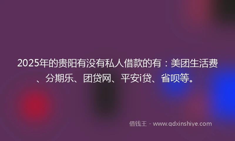 2025年的贵阳有没有私人借款的有：美团生活费、分期乐、团贷网、平安i贷、省呗等。