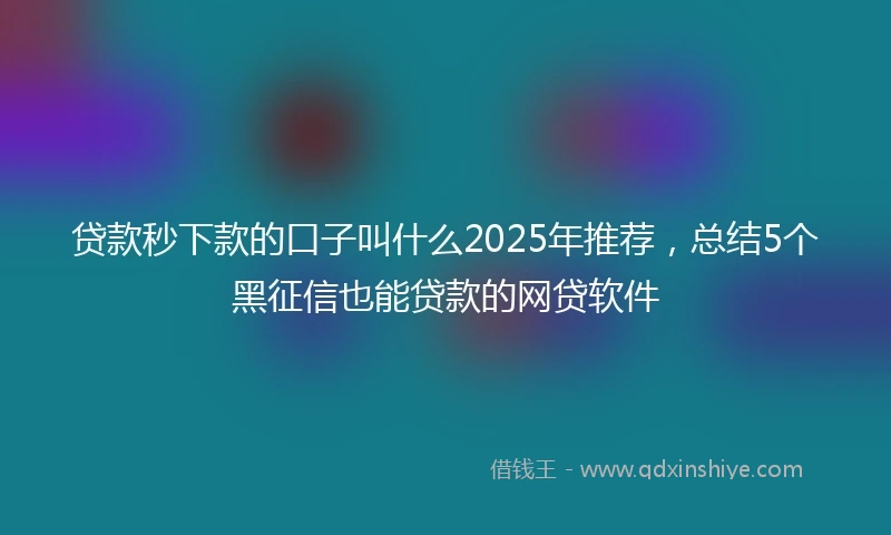 贷款秒下款的口子叫什么2025年推荐，总结5个黑征信也能贷款的网贷软件