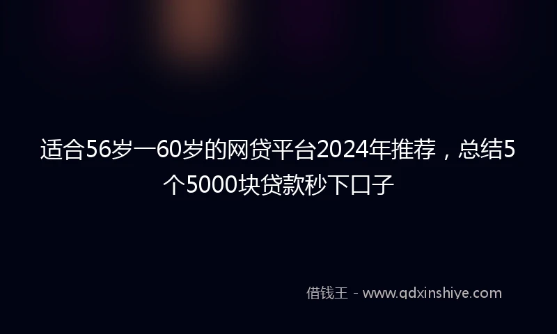 适合56岁一60岁的网贷平台2024年推荐，总结5个5000块贷款秒下口子