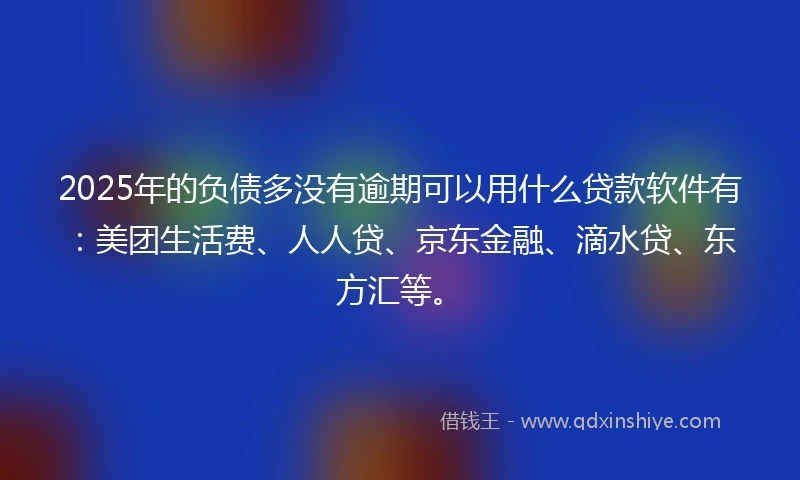 2025年的负债多没有逾期可以用什么贷款软件有：美团生活费、人人贷、京东金融、滴水贷、东方汇等。
