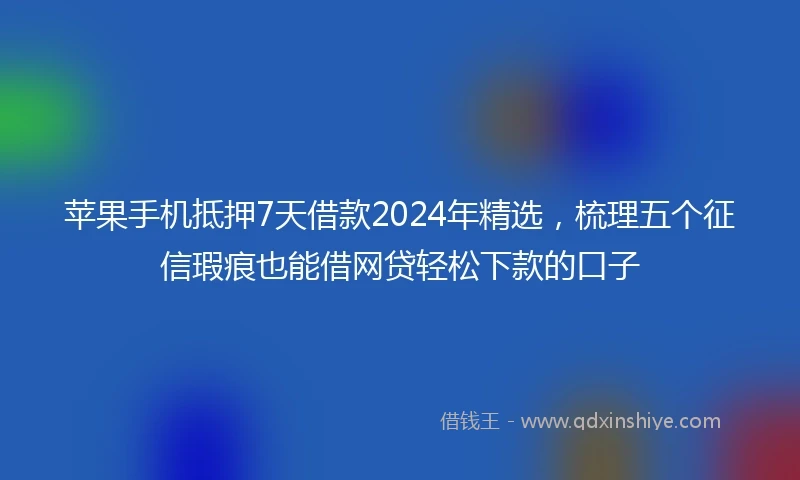 苹果手机抵押7天借款2024年精选，梳理五个征信瑕疵也能借网贷轻松下款的口子