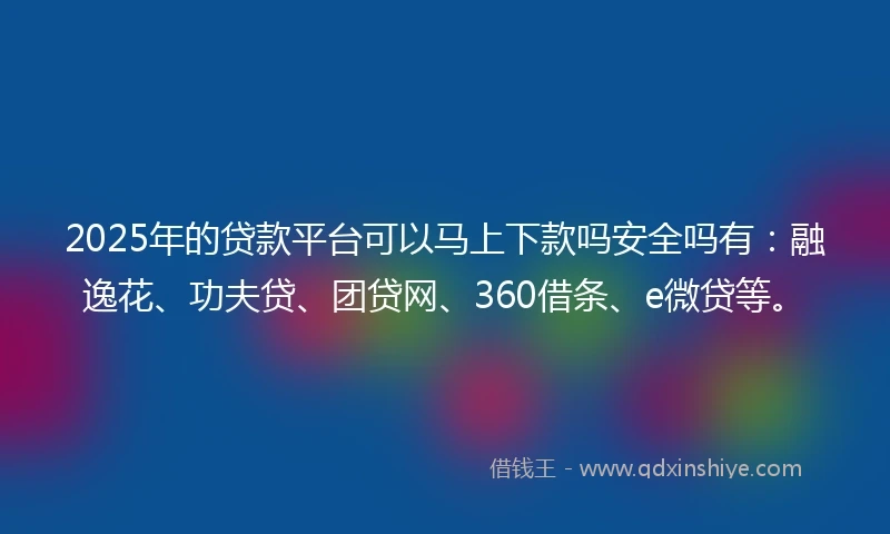 2025年的贷款平台可以马上下款吗安全吗有：融逸花、功夫贷、团贷网、360借条、e微贷等。