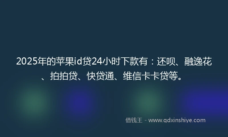 2025年的苹果id贷24小时下款有：还呗、融逸花、拍拍贷、快贷通、维信卡卡贷等。