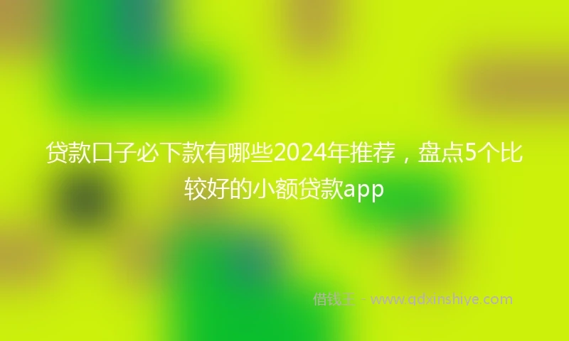 贷款口子必下款有哪些2024年推荐，盘点5个比较好的小额贷款app