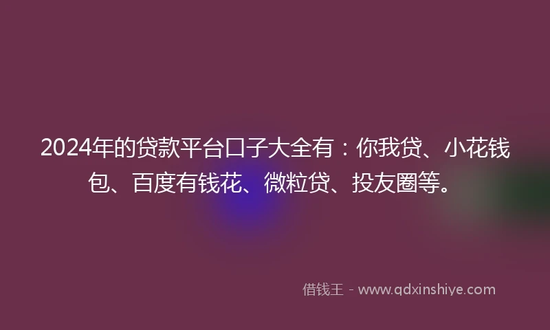 2024年的贷款平台口子大全有：你我贷、小花钱包、百度有钱花、微粒贷、投友圈等。