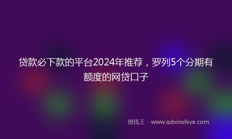 贷款必下款的平台2024年推荐，罗列5个分期有额度的网贷口子