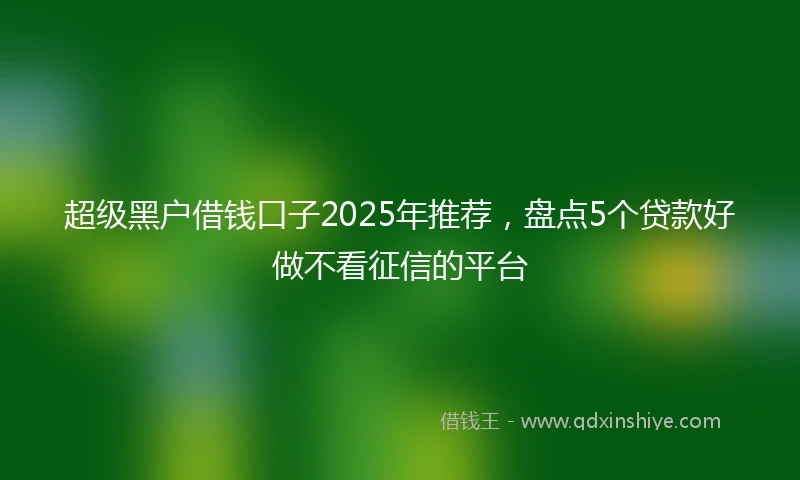 超级黑户借钱口子2025年推荐，盘点5个贷款好做不看征信的平台