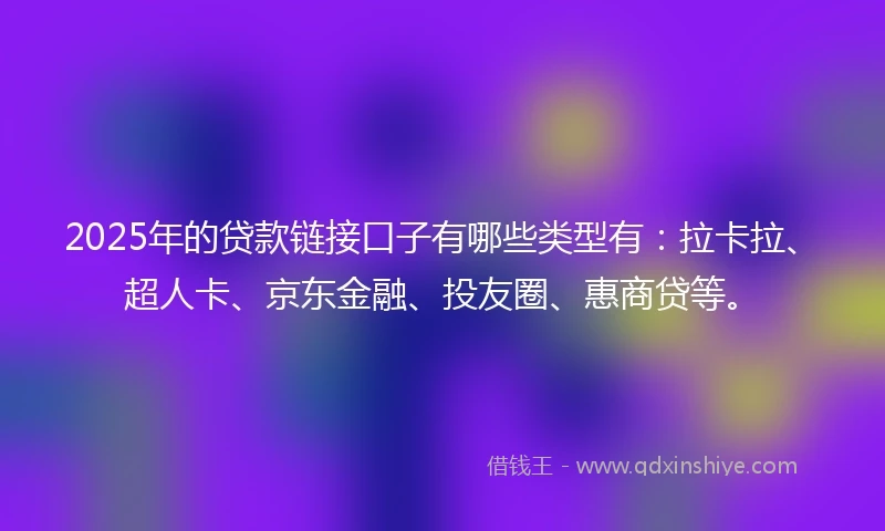 2025年的贷款链接口子有哪些类型有：拉卡拉、超人卡、京东金融、投友圈、惠商贷等。