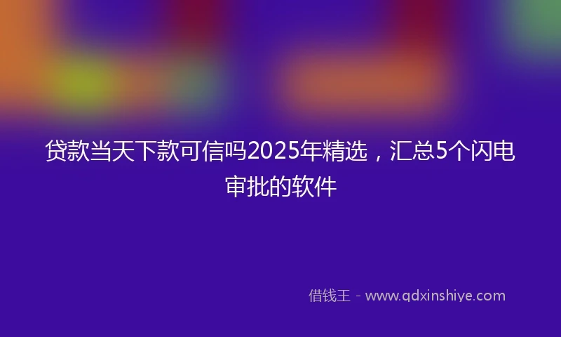 贷款当天下款可信吗2025年精选，汇总5个闪电审批的软件