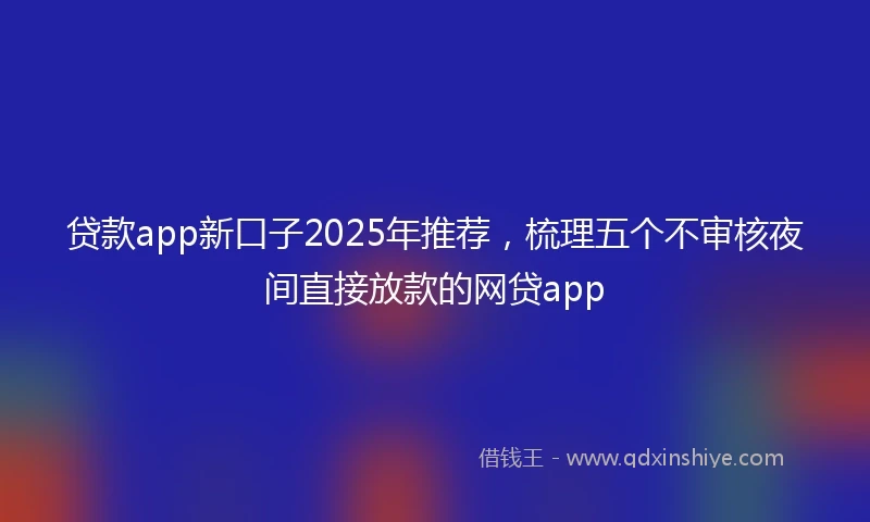 贷款app新口子2025年推荐，梳理五个不审核夜间直接放款的网贷app