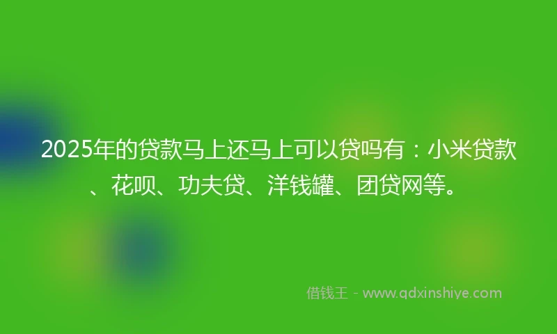 2025年的贷款马上还马上可以贷吗有：小米贷款、花呗、功夫贷、洋钱罐、团贷网等。
