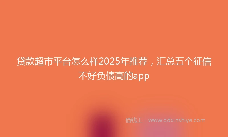 贷款超市平台怎么样2025年推荐，汇总五个征信不好负债高的app